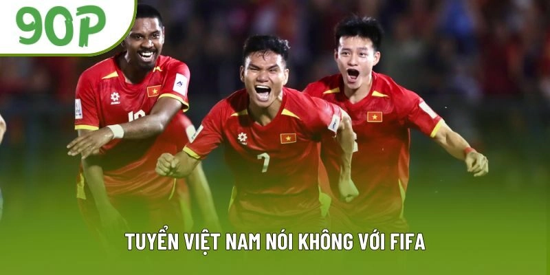 Vì Sao Tuyển Việt Nam Nói Không Với FIFA - Lý Do Khiến Fan Bất Ngờ