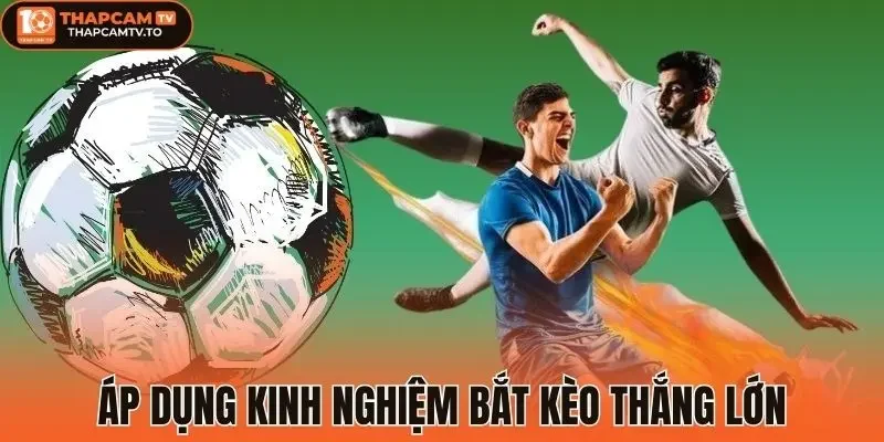 Áp dụng kinh nghiệm bắt kèo thắng lớn