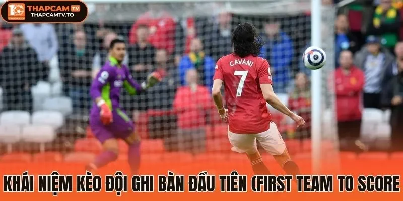 Khái niệm kèo đội ghi bàn đầu tiên (First Team to Score)