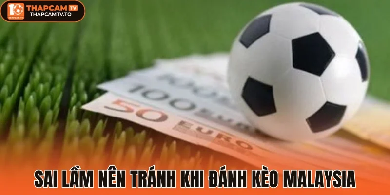 Sai lầm nên tránh khi đánh kèo Malaysia