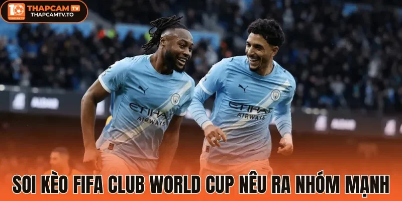 Soi kèo Fifa Club World Cup nêu ra nhóm mạnh