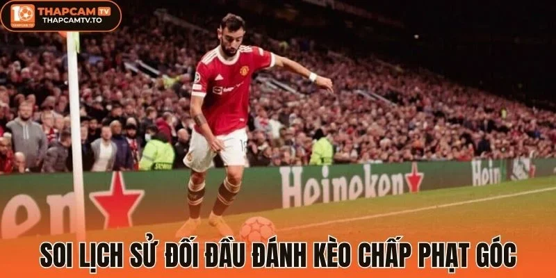 Soi lịch sử đối đầu đánh kèo chấp phạt góc