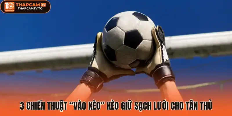 3 Chiến thuật “vào kèo” Kèo giữ sạch lưới cho tân thủ