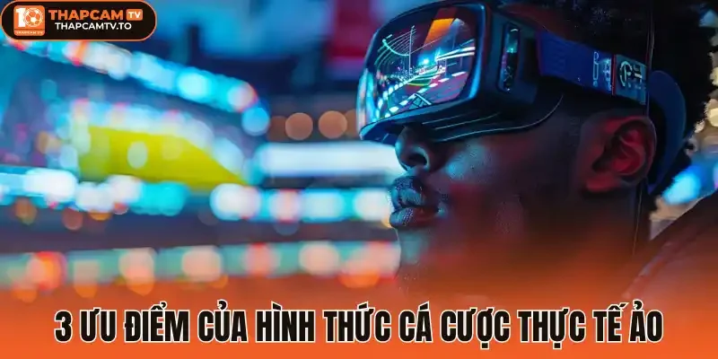 3 Ưu điểm của hình thức cá cược thực tế ảo