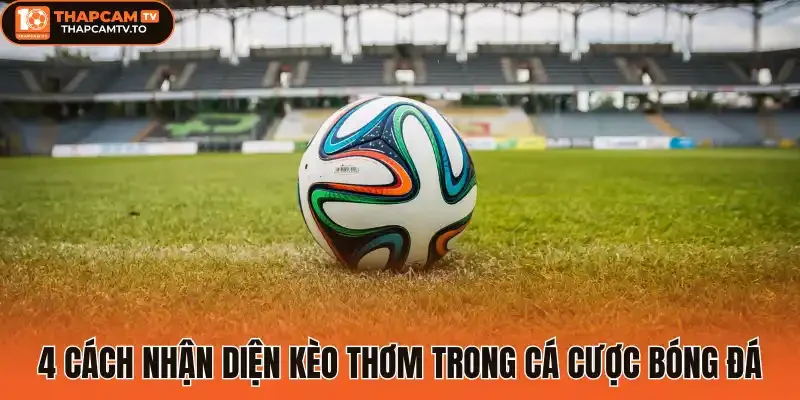 4 Cách nhận diện kèo thơm trong cá cược bóng đá