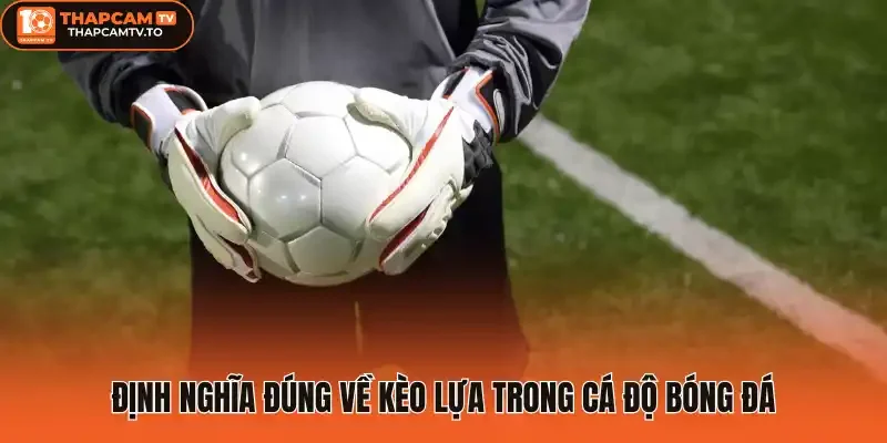 Định nghĩa đúng về Kèo lựa trong cá độ bóng đá