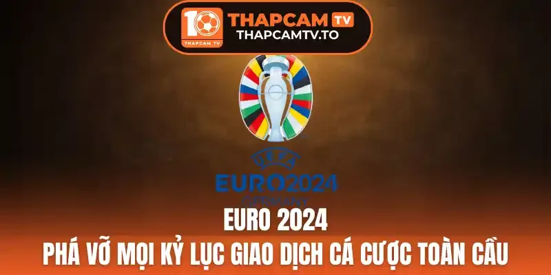 Sự kiện Euro 2024 phá vỡ mọi kỷ lục giao dịch cá cược toàn cầu