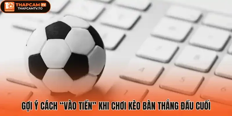 Gợi ý cách “vào tiền” khi chơi Kèo bàn thắng đầu cuối