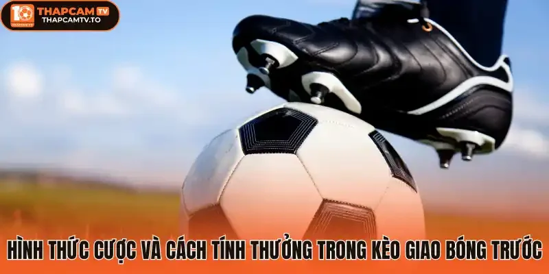 Hình thức cược và cách tính thưởng trong Kèo giao bóng trước