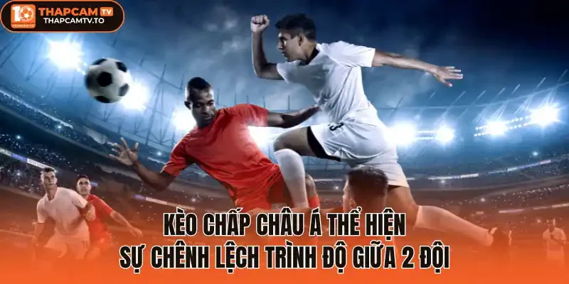 Kèo chấp châu Á thể hiện sự chênh lệch trình độ giữa 2 đội