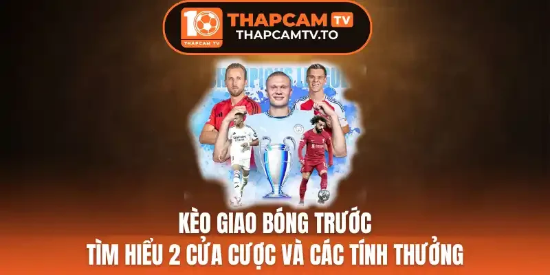Kèo Giao Bóng Trước - Tìm Hiểu 2 Cửa Cược Và Cách Tính Thưởng