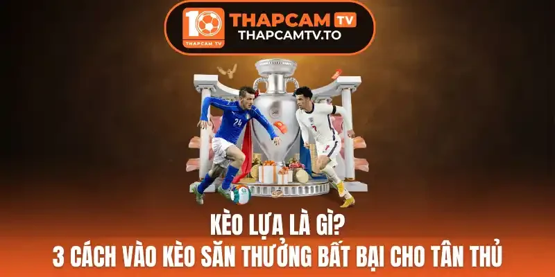 Kèo Lựa Là Gì? 3 Cách Vào Kèo Săn Thưởng Bất Bại Cho Tân Thủ