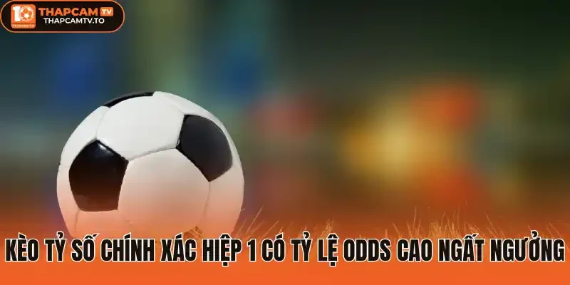 Kèo tỷ số chính xác hiệp 1 có tỷ lệ odds cao ngất ngưởng