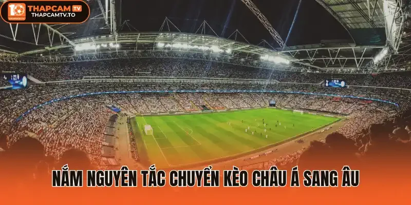 Nắm nguyên tắc chuyển kèo châu Á sang Âu
