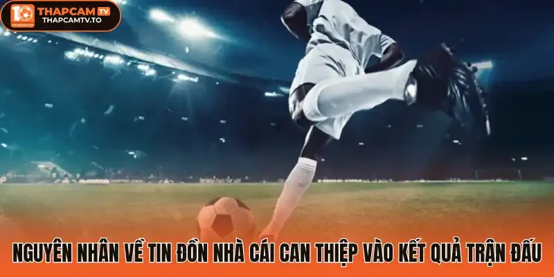 Nguyên nhân về tin đồn nhà cái can thiệp vào kết quả trận đấu
