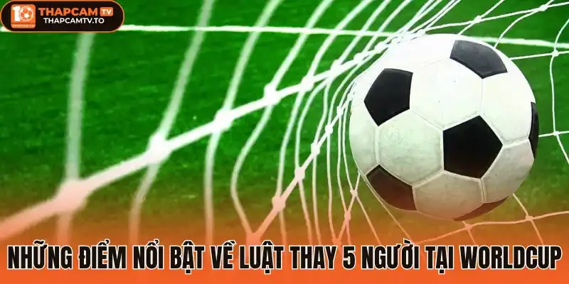 Những điểm nổi bật về luật thay 5 người tại Worldcup