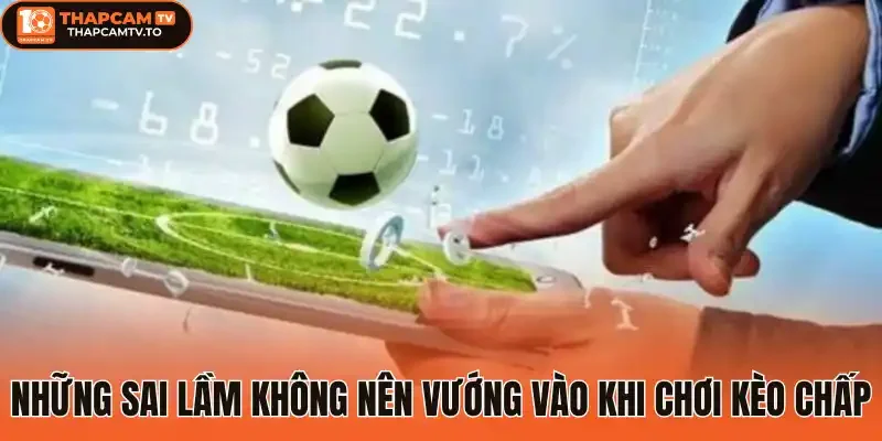 Những sai lầm không nên vướng vào khi chơi kèo chấp