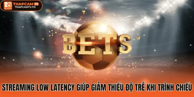 Streaming Low Latency giúp giảm thiểu độ trễ khi trình chiếu
