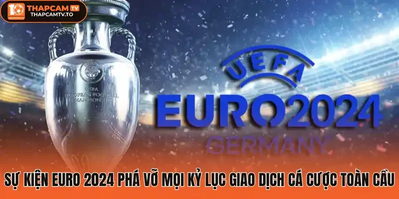 Sự kiện Euro 2024 phá vỡ mọi kỷ lục giao dịch cá cược toàn cầu