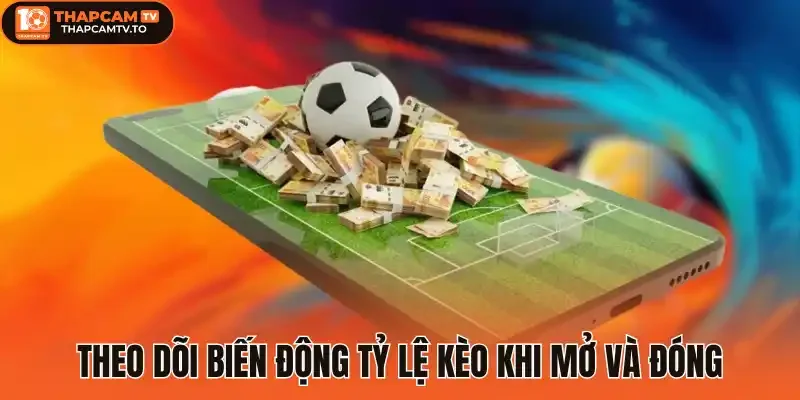 Theo dõi biến động tỷ lệ kèo khi mở và đóng