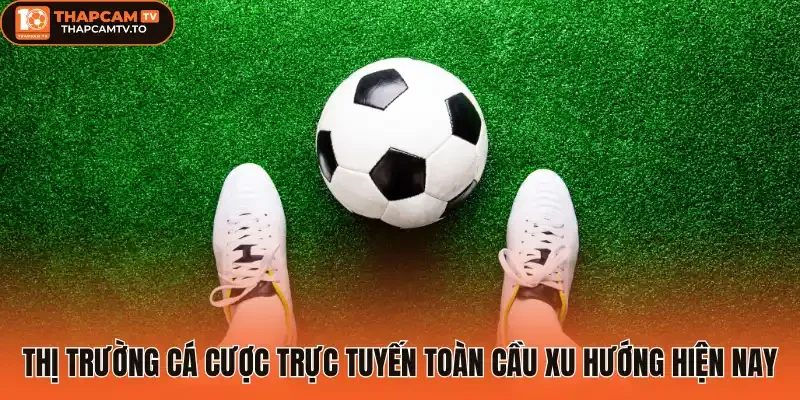 Thị trường cá cược trực tuyến toàn cầu xu hướng hiện nay