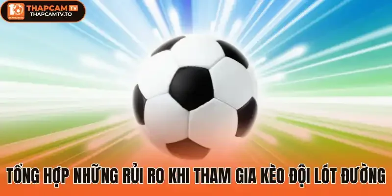 Tổng hợp những rủi ro khi tham gia kèo đội lót đường