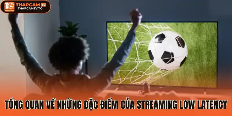Tổng quan về những đặc điểm của streaming low latency
