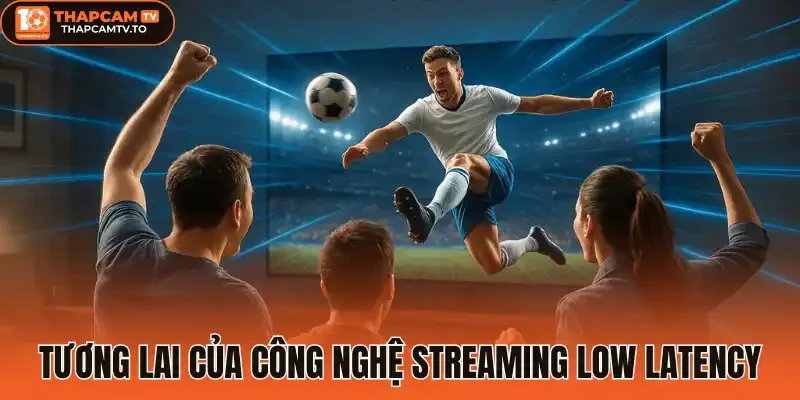 Tương lai của công nghệ Streaming low latency 