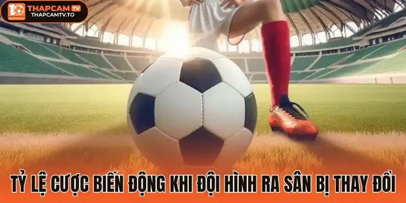 Tỷ lệ cược biến động khi đội hình ra sân bị thay đổi