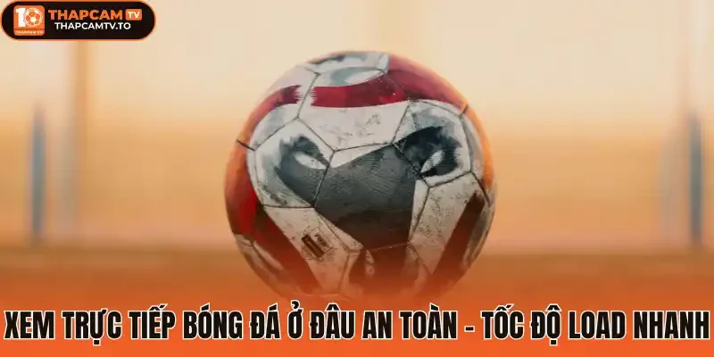 Xem trực tiếp bóng đá ở đâu an toàn - Tốc độ load nhanh